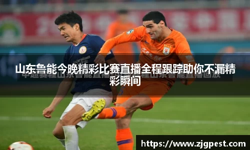 山东鲁能今晚精彩比赛直播全程跟踪助你不漏精彩瞬间